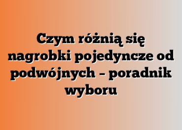 Czym różnią się nagrobki pojedyncze od podwójnych – poradnik wyboru