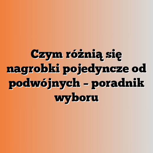 Czym różnią się nagrobki pojedyncze od podwójnych – poradnik wyboru