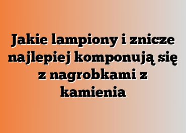 Jakie lampiony i znicze najlepiej komponują się z nagrobkami z kamienia