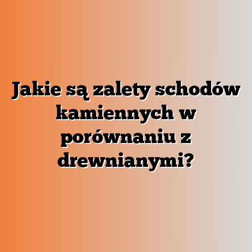 Jakie są zalety schodów kamiennych w porównaniu z drewnianymi?