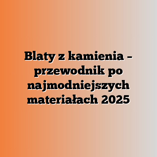 Blaty z kamienia – przewodnik po najmodniejszych materiałach 2025