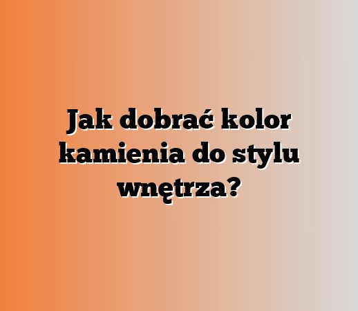 Jak dobrać kolor kamienia do stylu wnętrza?