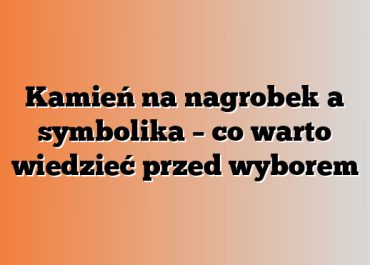 Kamień na nagrobek a symbolika – co warto wiedzieć przed wyborem