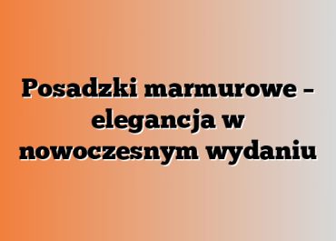 Posadzki marmurowe – elegancja w nowoczesnym wydaniu