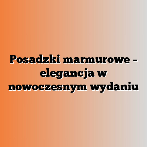 Posadzki marmurowe – elegancja w nowoczesnym wydaniu
