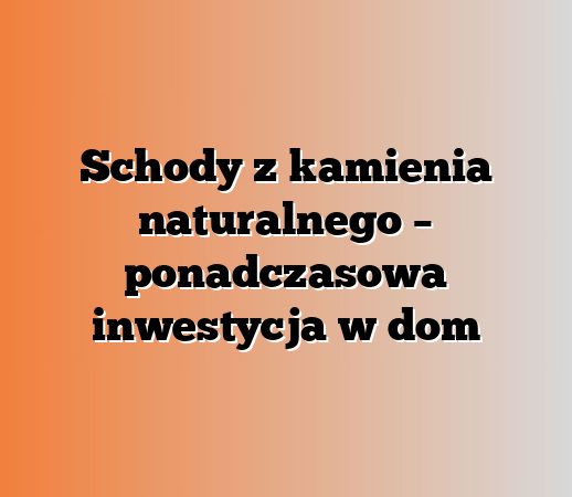 Schody z kamienia naturalnego – ponadczasowa inwestycja w dom