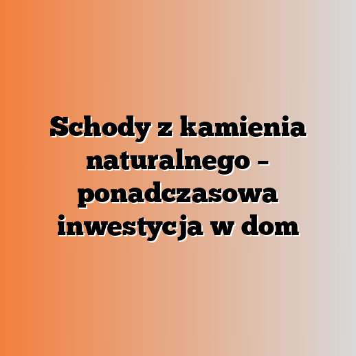 Schody z kamienia naturalnego – ponadczasowa inwestycja w dom