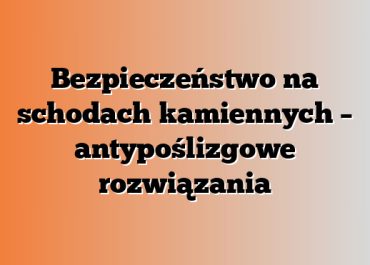 Bezpieczeństwo na schodach kamiennych – antypoślizgowe rozwiązania