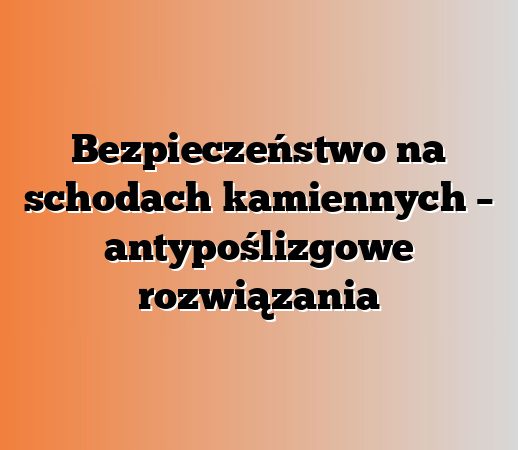 Bezpieczeństwo na schodach kamiennych – antypoślizgowe rozwiązania