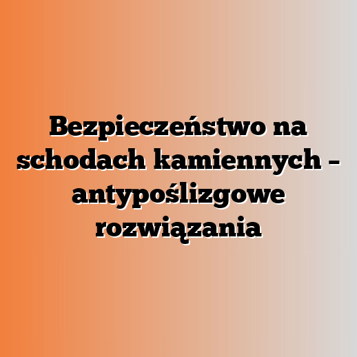 Bezpieczeństwo na schodach kamiennych – antypoślizgowe rozwiązania