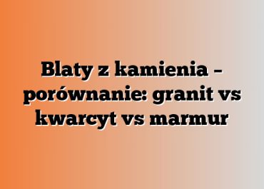 Blaty z kamienia – porównanie: granit vs kwarcyt vs marmur