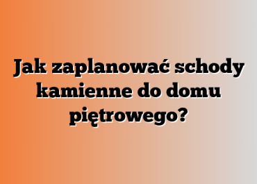 Jak zaplanować schody kamienne do domu piętrowego?