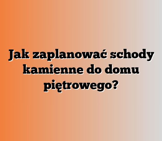 Jak zaplanować schody kamienne do domu piętrowego?