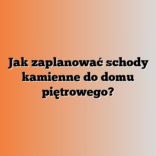 Jak zaplanować schody kamienne do domu piętrowego?