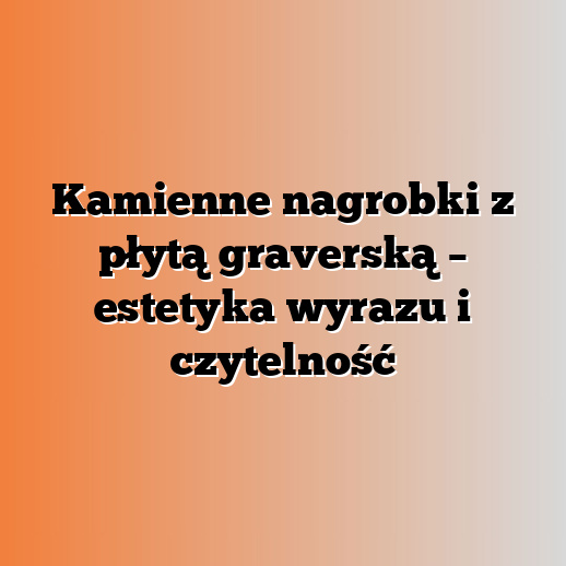 Kamienne nagrobki z płytą graverską – estetyka wyrazu i czytelność