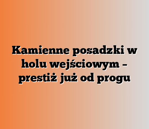 Kamienne posadzki w holu wejściowym – prestiż już od progu