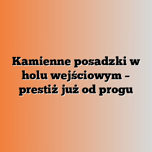 Kamienne posadzki w holu wejściowym – prestiż już od progu
