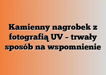 Kamienny nagrobek z fotografią UV – trwały sposób na wspomnienie