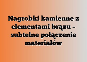 Nagrobki kamienne z elementami brązu – subtelne połączenie materiałów
