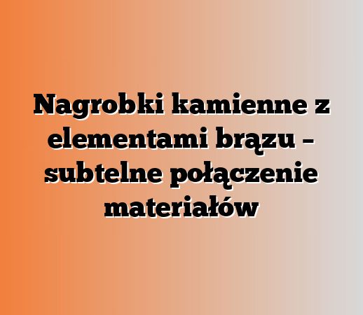 Nagrobki kamienne z elementami brązu – subtelne połączenie materiałów