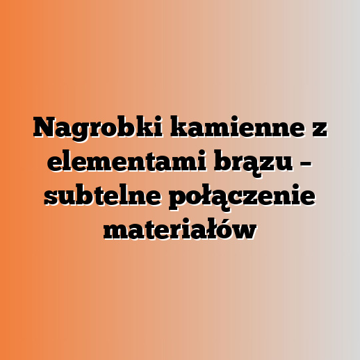 Nagrobki kamienne z elementami brązu – subtelne połączenie materiałów