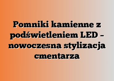 Pomniki kamienne z podświetleniem LED – nowoczesna stylizacja cmentarza
