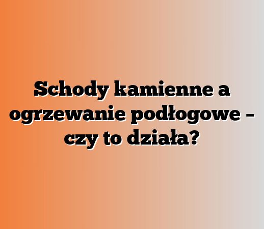 Schody kamienne a ogrzewanie podłogowe – czy to działa?