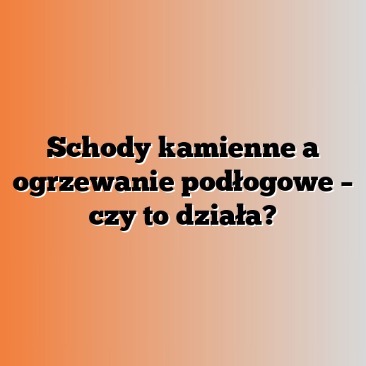 Schody kamienne a ogrzewanie podłogowe – czy to działa?