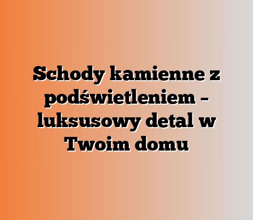 Schody kamienne z podświetleniem – luksusowy detal w Twoim domu