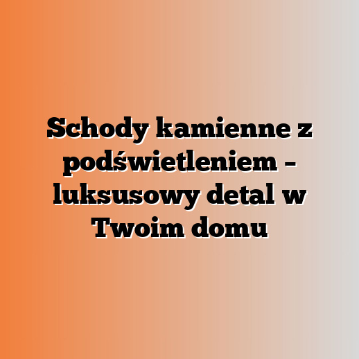 Schody kamienne z podświetleniem – luksusowy detal w Twoim domu