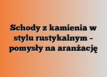 Schody z kamienia w stylu rustykalnym – pomysły na aranżację