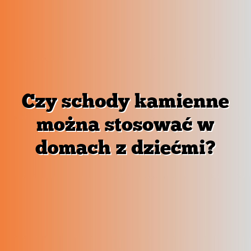 Czy schody kamienne można stosować w domach z dziećmi?