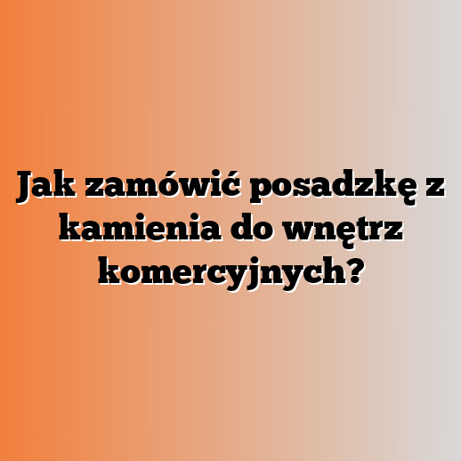 Jak zamówić posadzkę z kamienia do wnętrz komercyjnych?