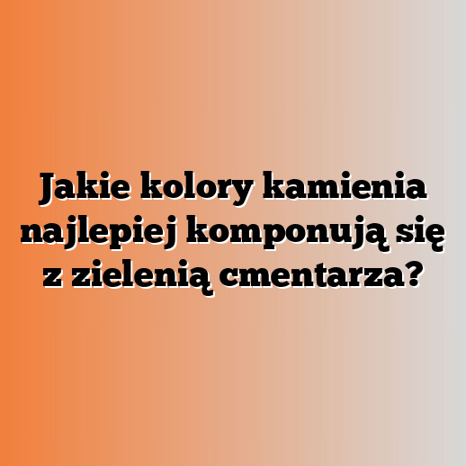 Jakie kolory kamienia najlepiej komponują się z zielenią cmentarza?