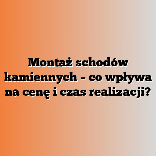 Montaż schodów kamiennych – co wpływa na cenę i czas realizacji?