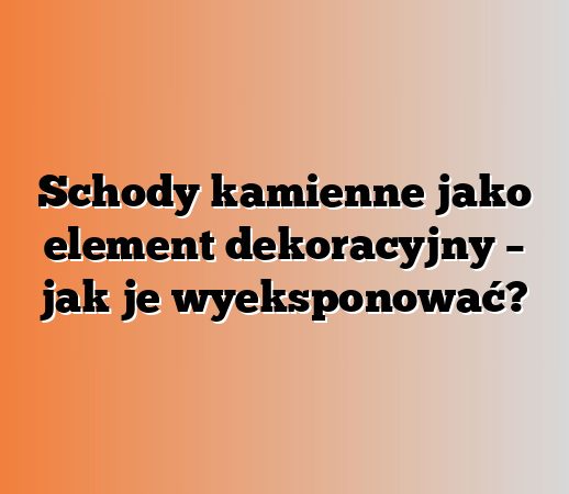 Schody kamienne jako element dekoracyjny – jak je wyeksponować?
