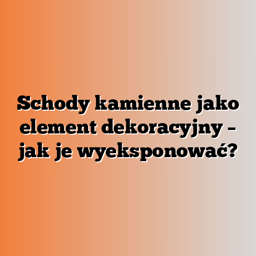 Schody kamienne jako element dekoracyjny – jak je wyeksponować?