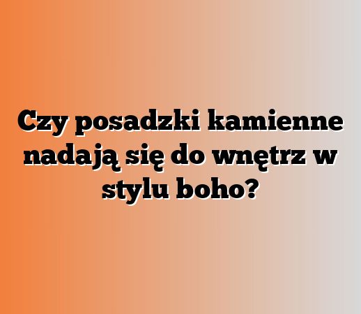 Czy posadzki kamienne nadają się do wnętrz w stylu boho?