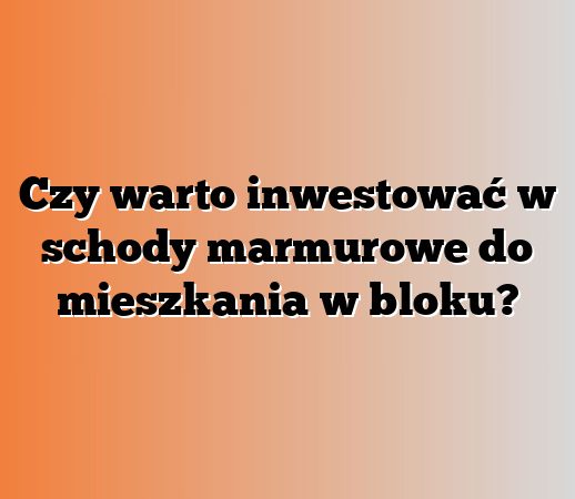 Czy warto inwestować w schody marmurowe do mieszkania w bloku?
