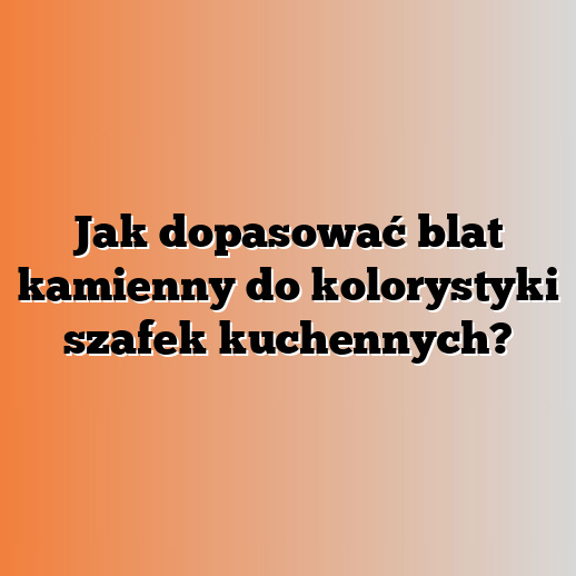 Jak dopasować blat kamienny do kolorystyki szafek kuchennych?