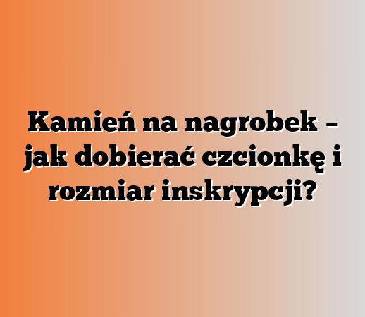 Kamień na nagrobek – jak dobierać czcionkę i rozmiar inskrypcji?