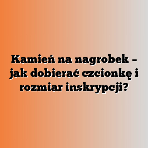 Kamień na nagrobek – jak dobierać czcionkę i rozmiar inskrypcji?