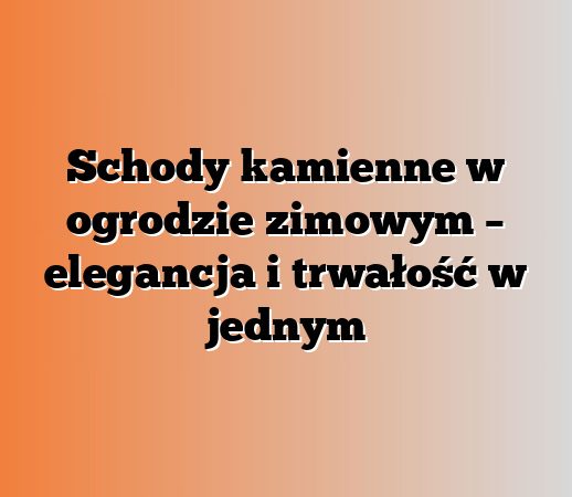 Schody kamienne w ogrodzie zimowym – elegancja i trwałość w jednym