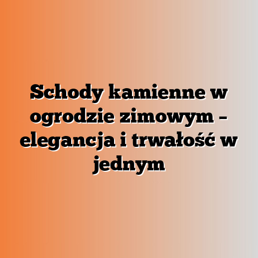 Schody kamienne w ogrodzie zimowym – elegancja i trwałość w jednym