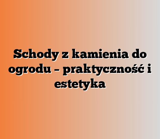 Schody z kamienia do ogrodu – praktyczność i estetyka