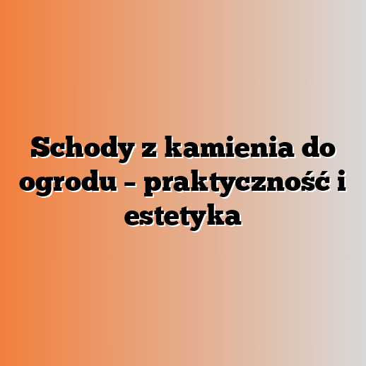 Schody z kamienia do ogrodu – praktyczność i estetyka