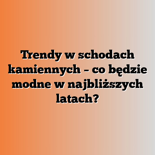 Trendy w schodach kamiennych – co będzie modne w najbliższych latach?