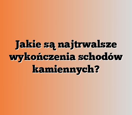 Jakie są najtrwalsze wykończenia schodów kamiennych?