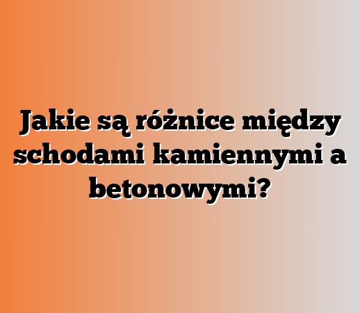 Jakie są różnice między schodami kamiennymi a betonowymi?