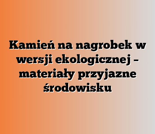 Kamień na nagrobek w wersji ekologicznej – materiały przyjazne środowisku